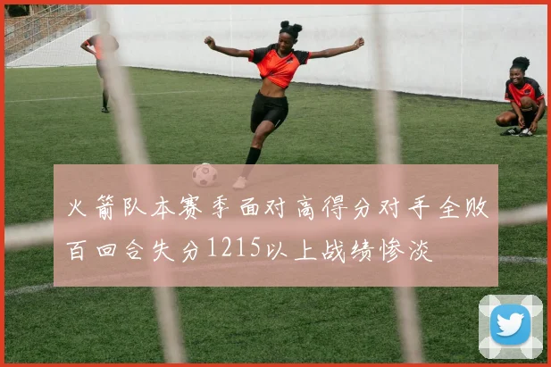 火箭队本赛季面对高得分对手全败百回合失分1215以上战绩惨淡