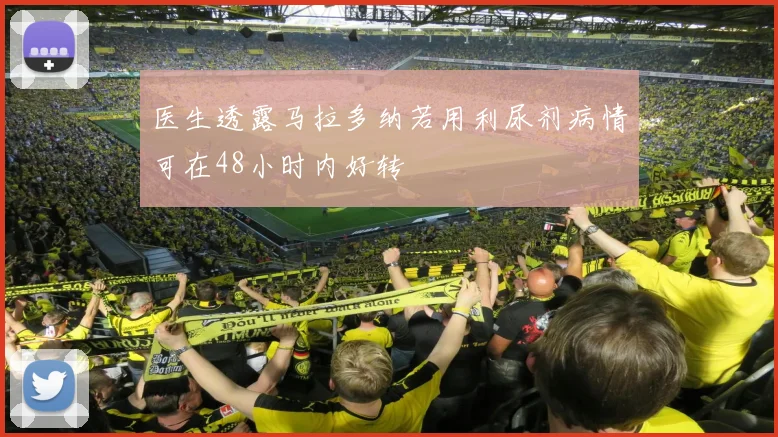 医生透露马拉多纳若用利尿剂病情可在48小时内好转