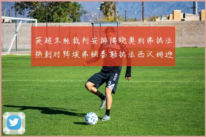 英超末轮裁判安排揭晓奥利弗执法热刺对阵埃弗顿泰勒执法西汉姆迎战利兹联