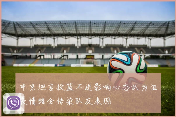 申京坦言投篮不进影响心态认为沮丧情绪会传染队友表现