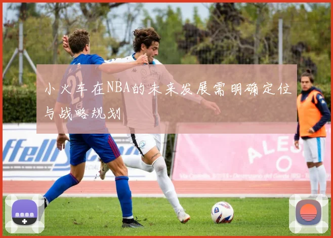 小火车在NBA的未来发展需明确定位与战略规划