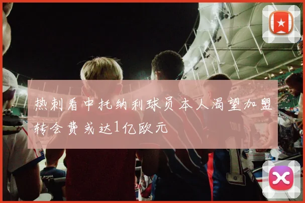 热刺看中托纳利球员本人渴望加盟转会费或达1亿欧元