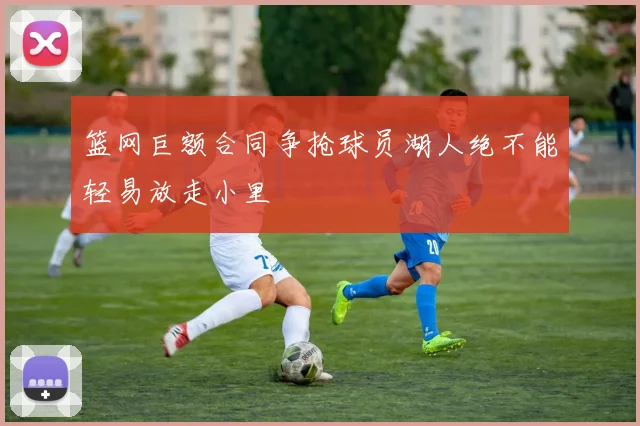 篮网巨额合同争抢球员湖人绝不能轻易放走小里