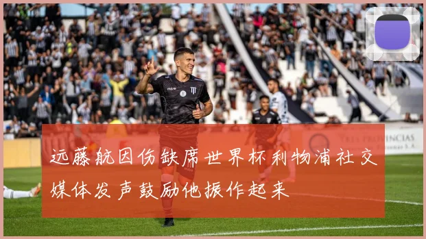 远藤航因伤缺席世界杯利物浦社交媒体发声鼓励他振作起来