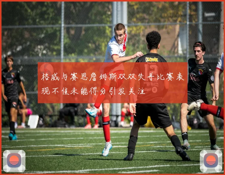 格威与赛恩詹姆斯双双失手比赛表现不佳未能得分引发关注