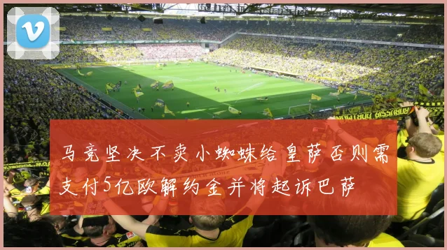 马竞坚决不卖小蜘蛛给皇萨否则需支付5亿欧解约金并将起诉巴萨