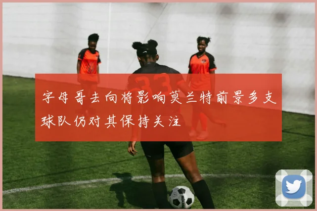 字母哥去向将影响莫兰特前景多支球队仍对其保持关注