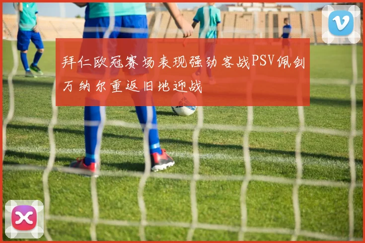 拜仁欧冠赛场表现强劲客战PSV佩剑万纳尔重返旧地迎战