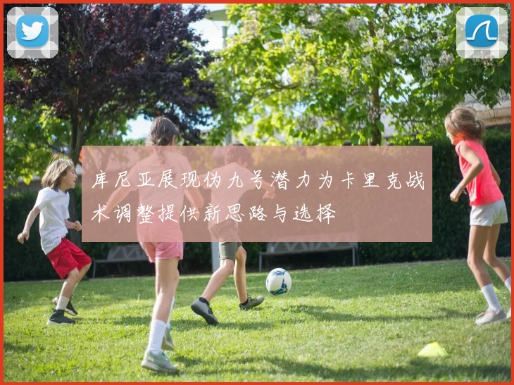 库尼亚展现伪九号潜力为卡里克战术调整提供新思路与选择