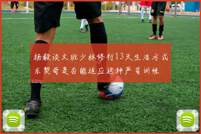 杨毅谈文班少林修行13天生活方式东契奇是否能适应这种严苛训练