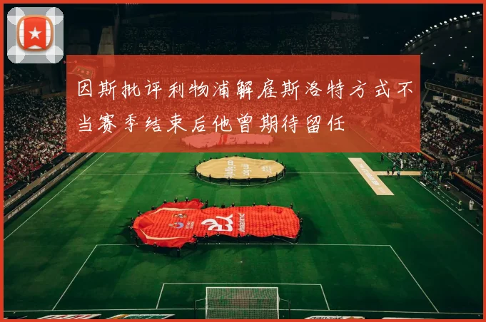 因斯批评利物浦解雇斯洛特方式不当赛季结束后他曾期待留任