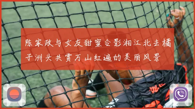 陈家政与女友甜蜜合影湘江北去橘子洲头共赏万山红遍的美丽风景