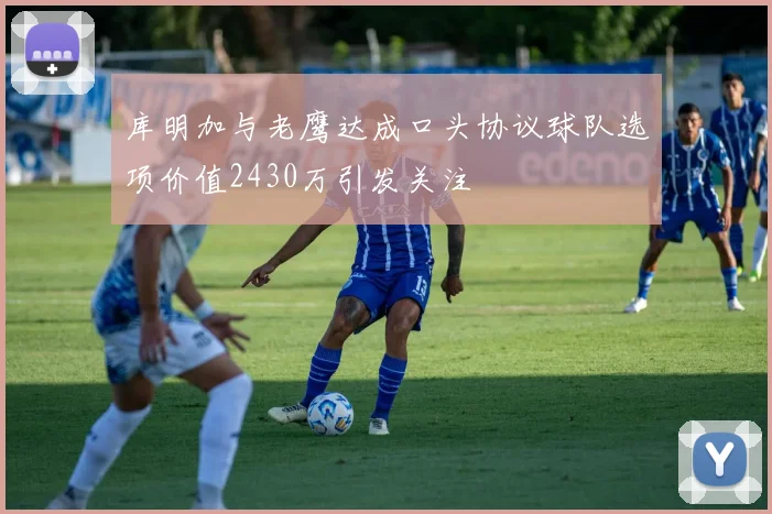 库明加与老鹰达成口头协议球队选项价值2430万引发关注