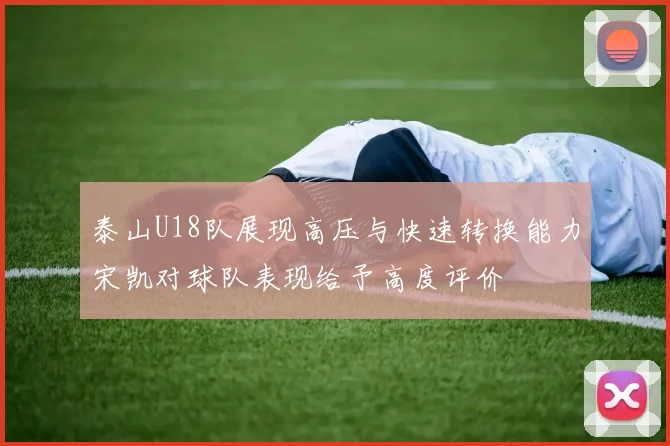 泰山U18队展现高压与快速转换能力宋凯对球队表现给予高度评价