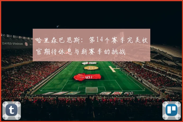 哈里森巴恩斯：第14个赛季完美收官期待休息与新赛季的挑战