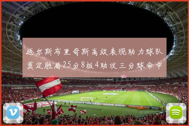 迈尔斯布里奇斯高效表现助力球队奠定胜局25分8板4助攻三分球命中率惊人
