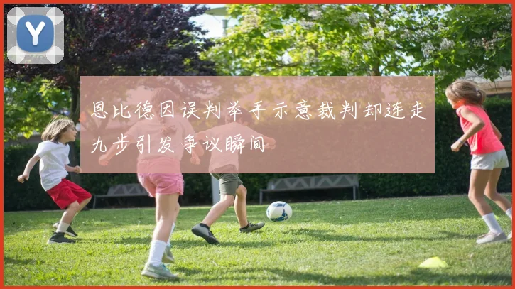 恩比德因误判举手示意裁判却连走九步引发争议瞬间