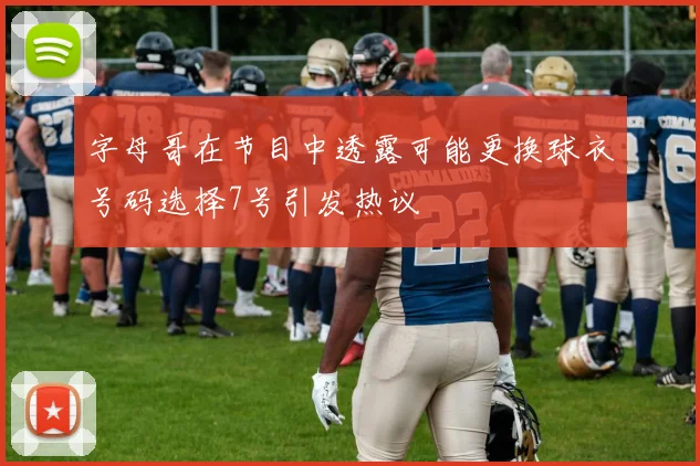 字母哥在节目中透露可能更换球衣号码选择7号引发热议